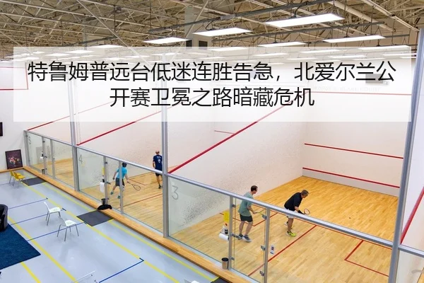 特鲁姆普远台低迷连胜告急，北爱尔兰公开赛卫冕之路暗藏危机
